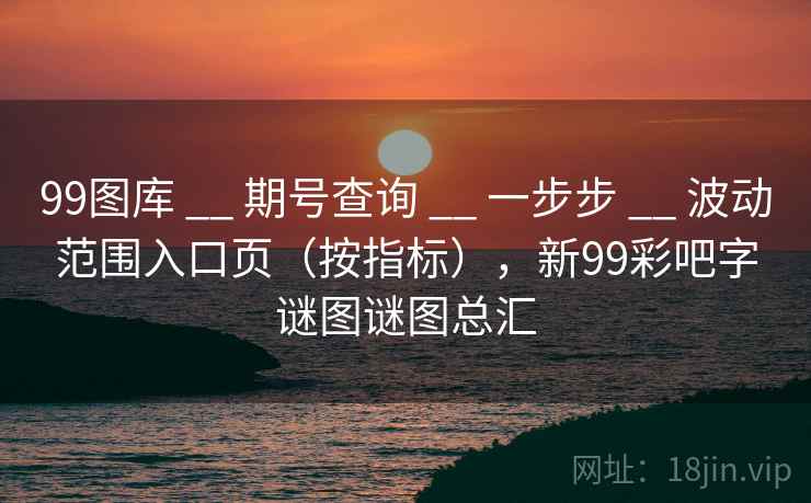 99图库 __ 期号查询 一步步 波动范围入口页（按指标），新99彩吧字谜图谜图总汇  第1张