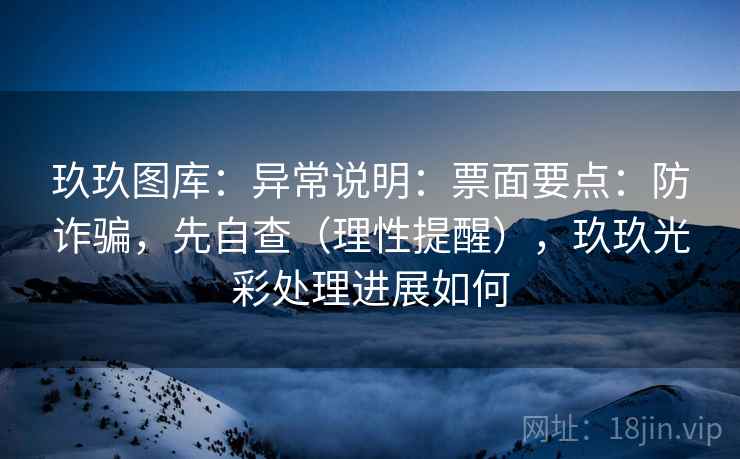 玖玖图库：异常说明：票面要点：防诈骗，先自查（理性提醒），玖玖光彩处理进展如何