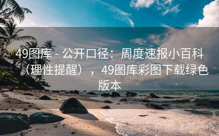 49图库 - 公开口径：周度速报小百科（理性提醒），49图库彩图下载绿色版本
