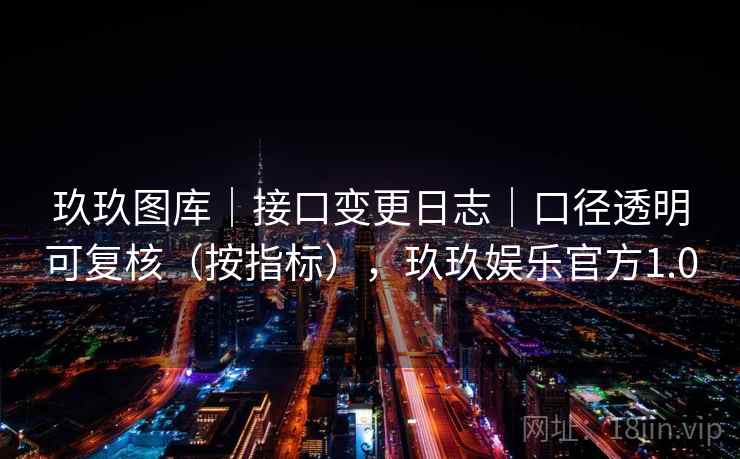 玖玖图库|接口变更日志|口径透明可复核(按指标),玖玖娱乐官方1.0 第2张 玖玖图库|接口变更日志|口径透明可复核(按指标),玖玖娱乐官方1.0 第2张