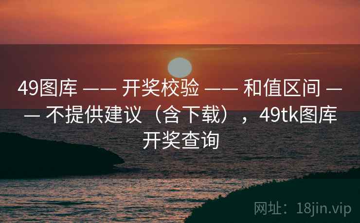 49图库 —— 开奖校验 —— 和值区间 —— 不提供建议（含下载），49tk图库开奖查询