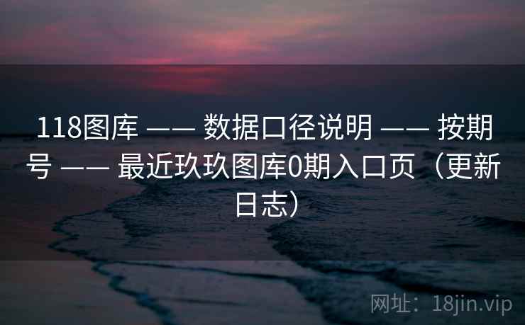 118图库 —— 数据口径说明 —— 按期号 —— 最近玖玖图库0期入口页（更新日志）