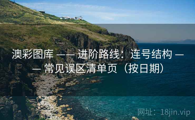 澳彩图库 —— 进阶路线：连号结构 —— 常见误区清单页（按日期）