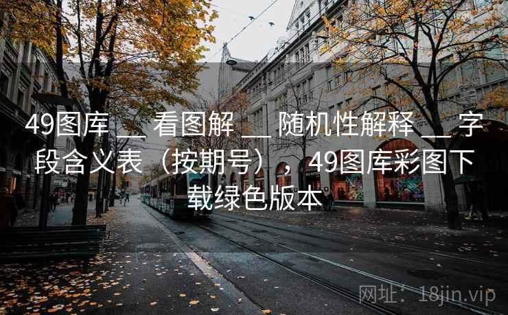 49图库 __ 看图解 __ 随机性解释 __ 字段含义表（按期号），49图库彩图下载绿色版本