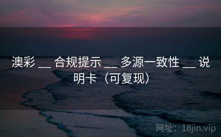 澳彩 __ 合规提示 __ 多源一致性 __ 说明卡（可复现）