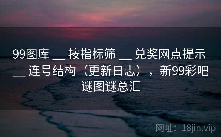 99图库 __ 按指标筛 兑奖网点提示 连号结构（更新日志），新99彩吧谜图谜总汇  第2张