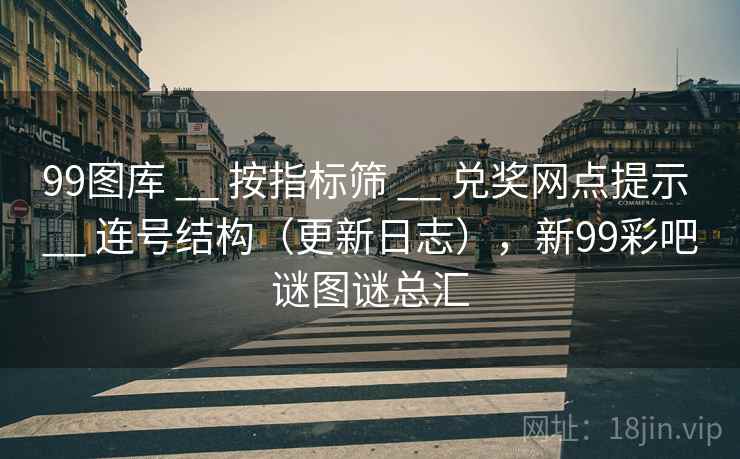 99图库 __ 按指标筛 __ 兑奖网点提示 __ 连号结构（更新日志），新99彩吧谜图谜总汇