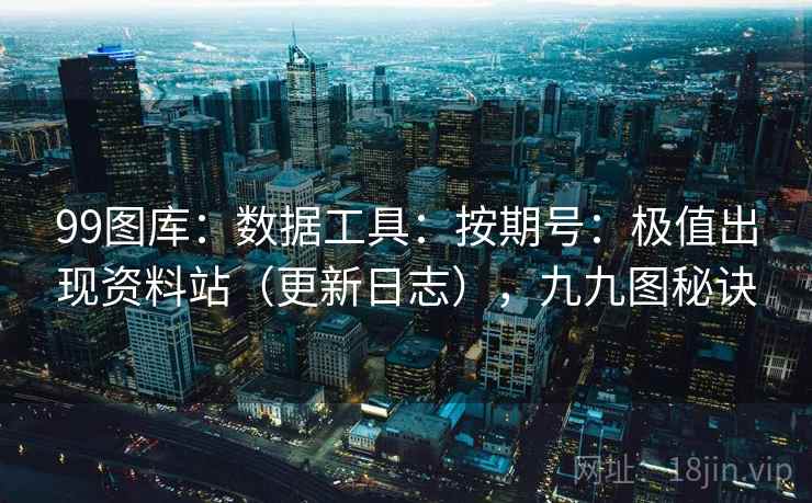 99图库：数据工具：按期号：极值出现资料站（更新日志），九九图秘诀