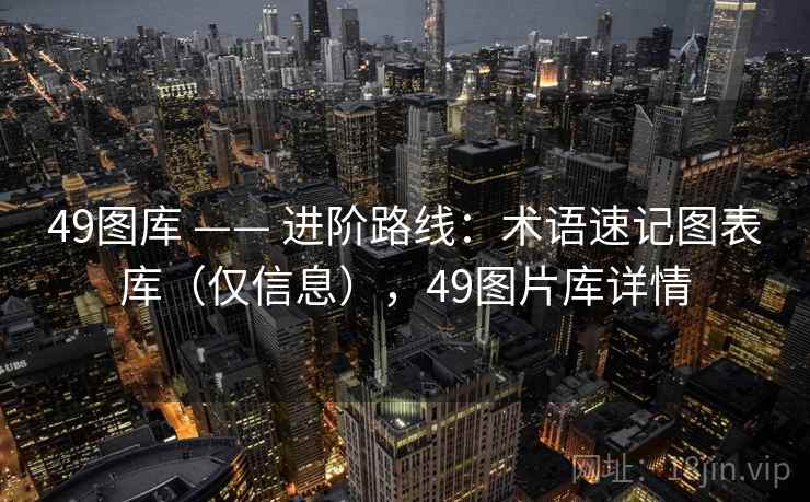 49图库 —— 进阶路线：术语速记图表库（仅信息），49图片库详情