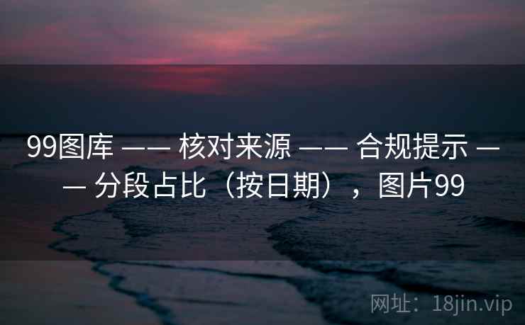 99图库 —— 核对来源 合规提示 分段占比(按日期),图片99 第2张 99图库 —— 核对来源 合规提示 分段占比(按日期),图片99 第2张