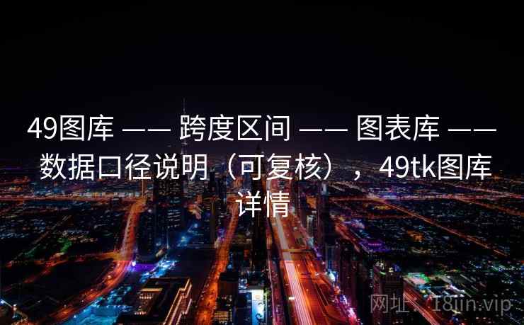 49图库 —— 跨度区间 —— 图表库 —— 数据口径说明（可复核），49tk图库详情