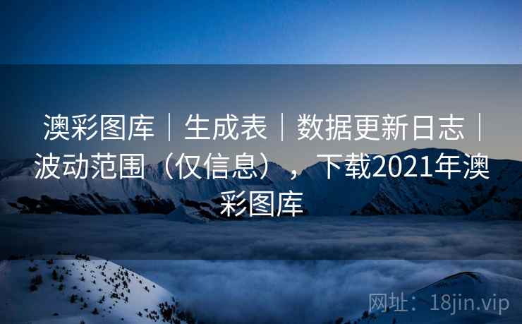 澳彩图库｜生成表｜数据更新日志｜波动范围（仅信息），下载2021年澳彩图库