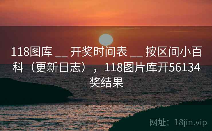 118图库 __ 开奖时间表 按区间小百科（更新日志），118图片库开56134奖结果  第2张