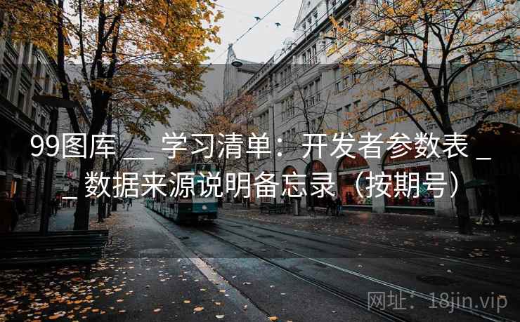 99图库 __ 学习清单:开发者参数表 数据来源说明备忘录(按期号) 第1张 99图库 __ 学习清单:开发者参数表 数据来源说明备忘录(按期号) 第1张