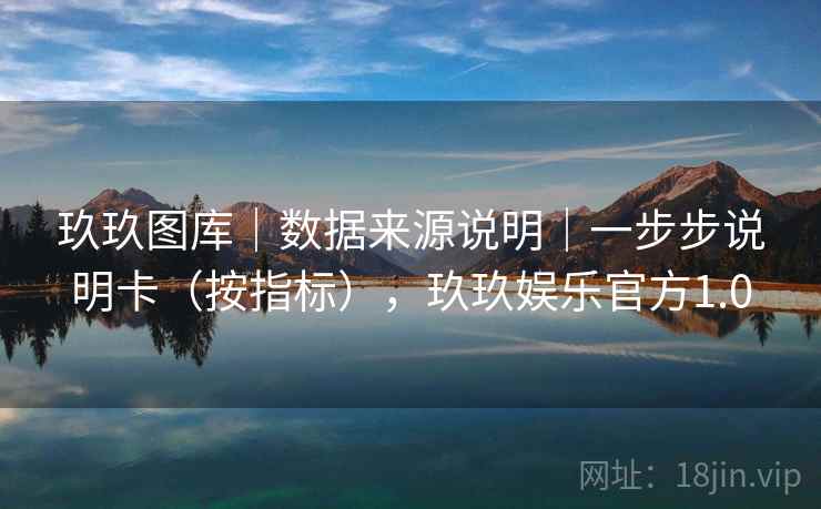 玖玖图库|数据来源说明|一步步说明卡(按指标),玖玖娱乐官方1.0 第1张 玖玖图库|数据来源说明|一步步说明卡(按指标),玖玖娱乐官方1.0 第1张