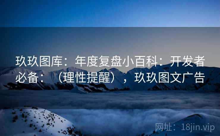 玖玖图库:年度复盘小百科:开发者必备:(理性提醒),玖玖图文广告 第2张 玖玖图库:年度复盘小百科:开发者必备:(理性提醒),玖玖图文广告 第2张