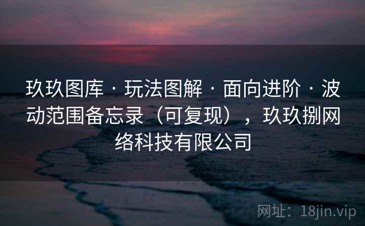 玖玖图库 · 玩法图解 面向进阶 波动范围备忘录(可复现),玖玖捌网络科技有限公司 第2张 玖玖图库 · 玩法图解 面向进阶 波动范围备忘录(可复现),玖玖捌网络科技有限公司 第2张
