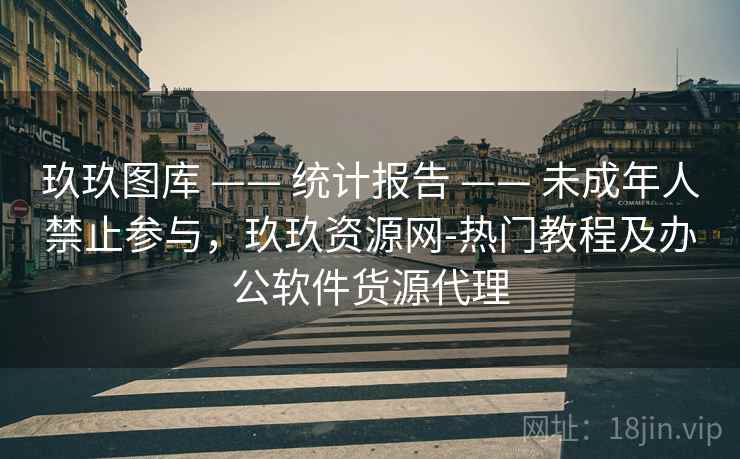 玖玖图库 —— 统计报告 未成年人禁止参与,玖玖资源网-热门教程及办公软件货源代理 第2张 玖玖图库 —— 统计报告 未成年人禁止参与,玖玖资源网-热门教程及办公软件货源代理 第2张