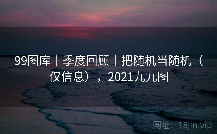 99图库｜季度回顾｜把随机当随机（仅信息），2021九九图  第1张