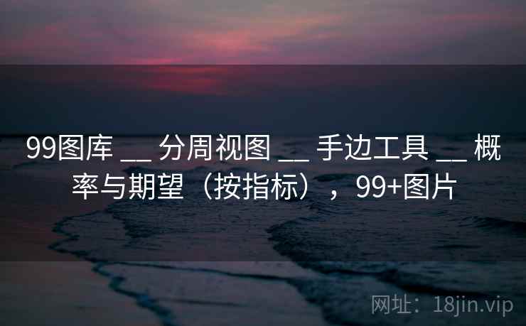 99图库 __ 分周视图 手边工具 概率与期望（按指标），99+图片  第1张
