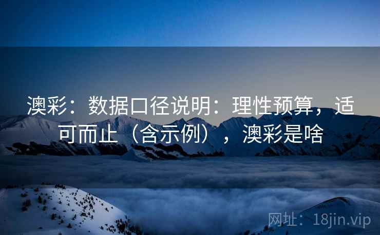 澳彩:数据口径说明:理性预算,适可而止(含示例),澳彩是啥 第1张 澳彩:数据口径说明:理性预算,适可而止(含示例),澳彩是啥 第1张